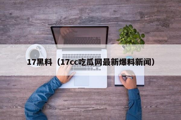 17黑料（17cc吃瓜网最新爆料新闻）
