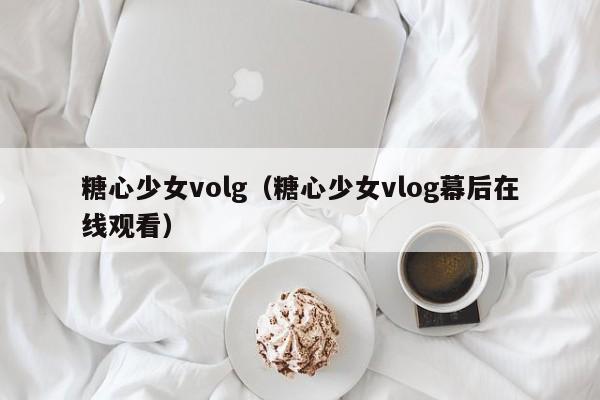 糖心少女volg（糖心少女vlog幕后在线观看）