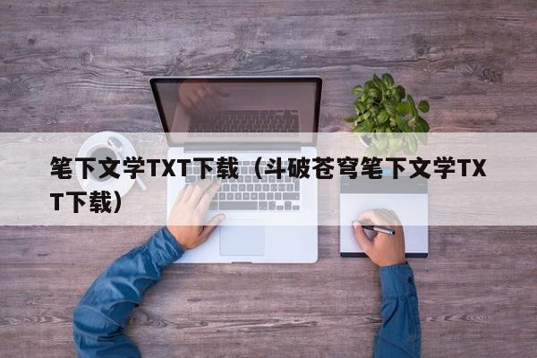 笔下文学TXT下载（斗破苍穹笔下文学TXT下载）
