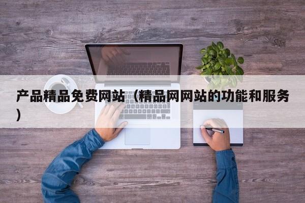 产品精品免费网站（精品网网站的功能和服务）