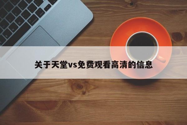 关于天堂vs免费观看高清的信息