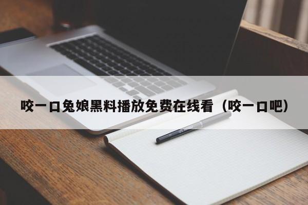 咬一口兔娘黑料播放免费在线看（咬一口吧）