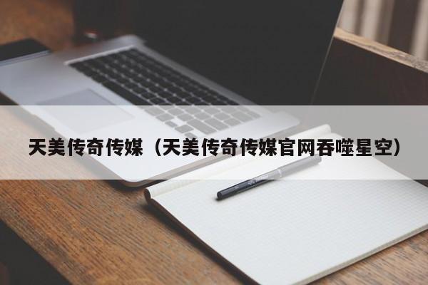 天美传奇传媒（天美传奇传媒官网吞噬星空）