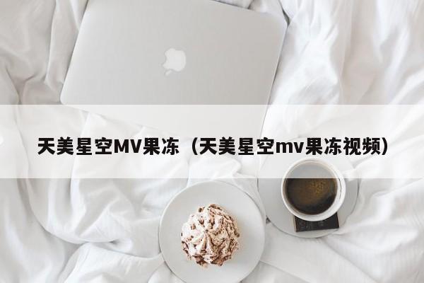 天美星空MV果冻（天美星空mv果冻视频）