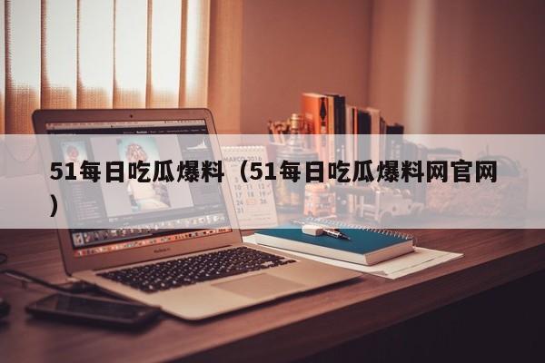51每日吃瓜爆料（51每日吃瓜爆料网官网）