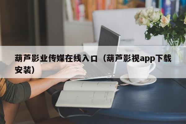 葫芦影业传媒在线入口（葫芦影视app下载安装）