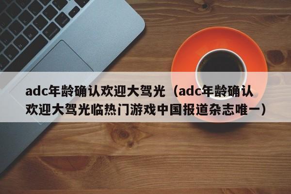 adc年龄确认欢迎大驾光（adc年龄确认欢迎大驾光临热门游戏中国报道杂志唯一）