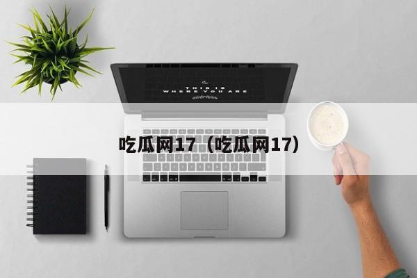 吃瓜网17（吃瓜网17）
