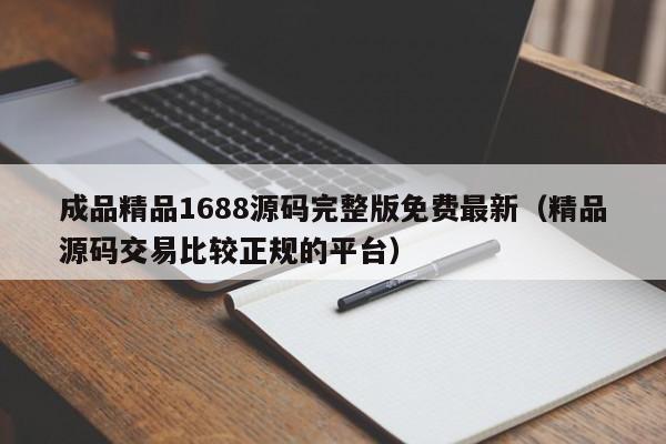 成品精品1688源码完整版免费最新（精品源码交易比较正规的平台）