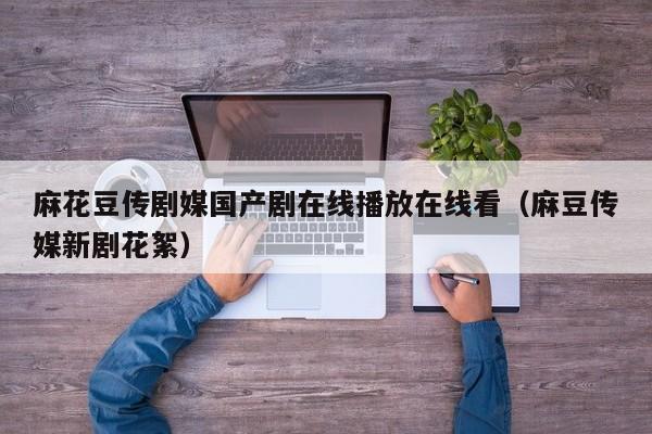 麻花豆传剧媒国产剧在线播放在线看（麻豆传媒新剧花絮）