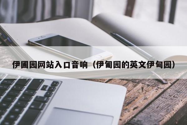 伊圃园网站入口音响（伊匍园的英文伊甸园）