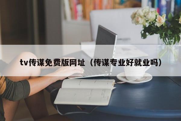 tv传谋免费版网址（传谋专业好就业吗）