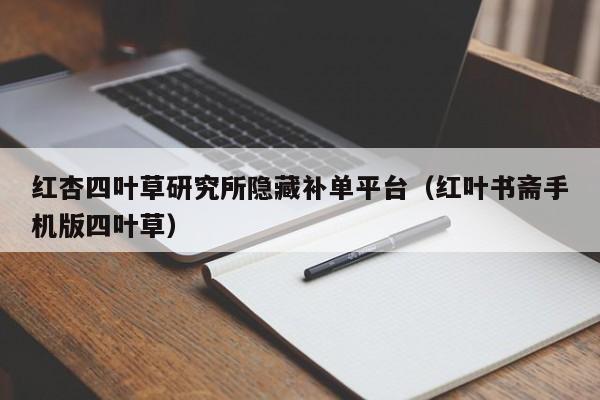 红杏四叶草研究所隐藏补单平台（红叶书斋手机版四叶草）