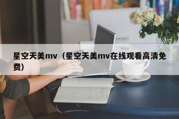 星空天美mv（星空天美mv在线观看高清免费）