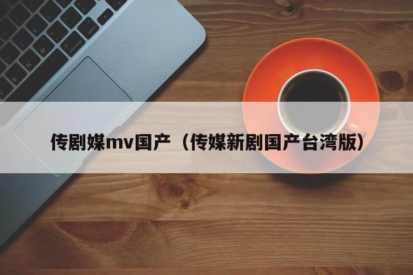 传剧媒mv国产（传媒新剧国产台湾版）