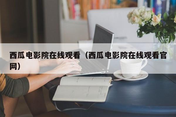 西瓜电影院在线观看（西瓜电影院在线观看官网）