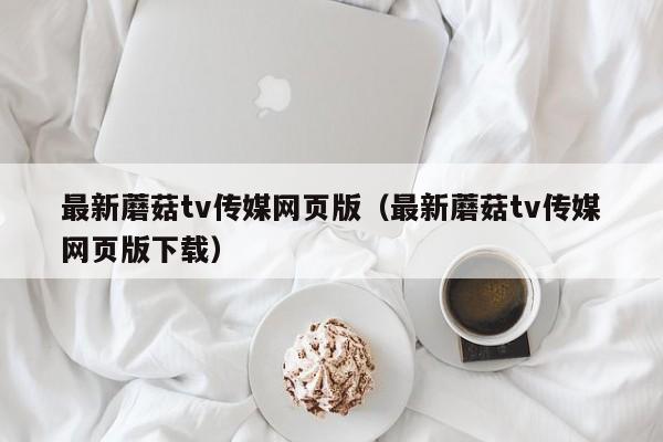 最新蘑菇tv传媒网页版（最新蘑菇tv传媒网页版下载）