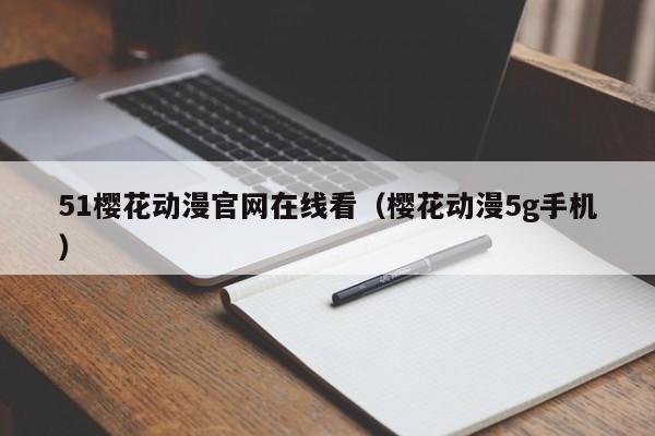 51樱花动漫官网在线看（樱花动漫5g手机）