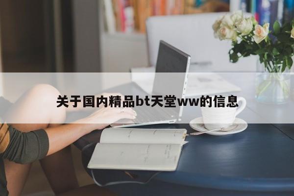 关于国内精品bt天堂ww的信息