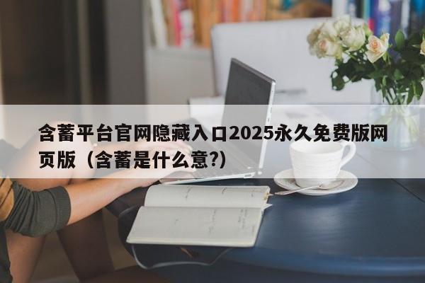 含蓄平台官网隐藏入口2025永久免费版网页版（含蓄是什么意?）