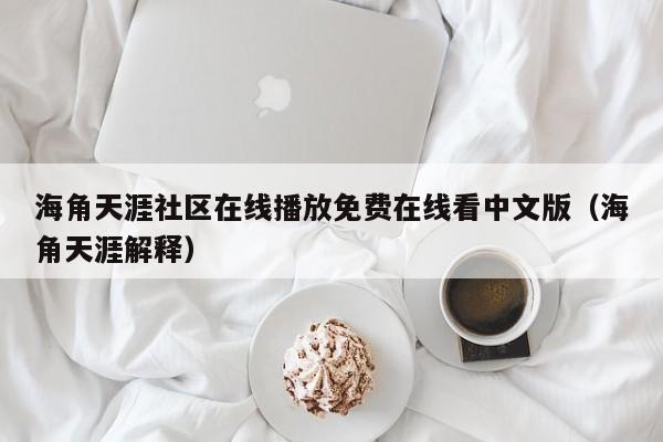 海角天涯社区在线播放免费在线看中文版（海角天涯解释）