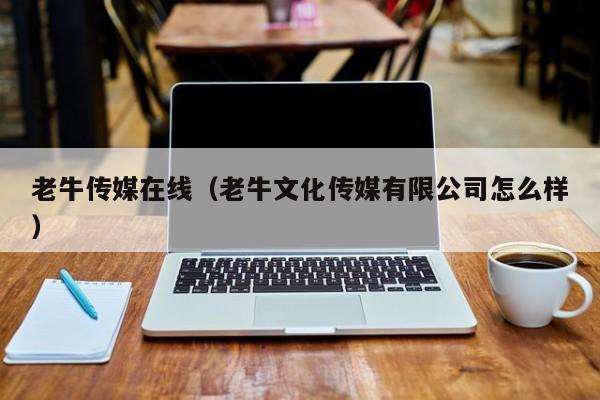 老牛传媒在线（老牛文化传媒有限公司怎么样）