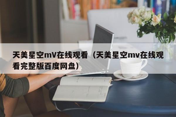天美星空mV在线观看（天美星空mv在线观看完整版百度网盘）
