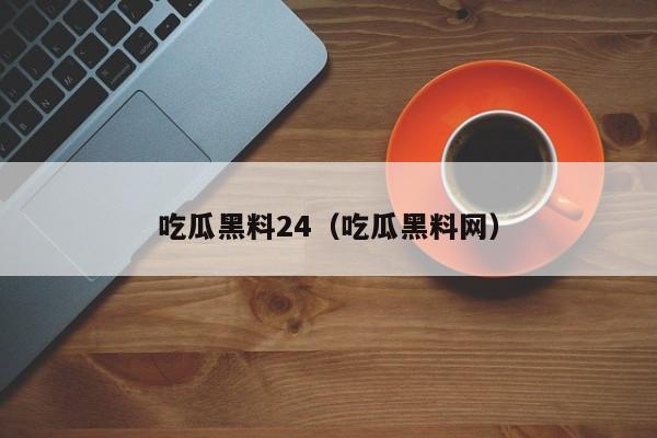 吃瓜黑料24（吃瓜黑料网）
