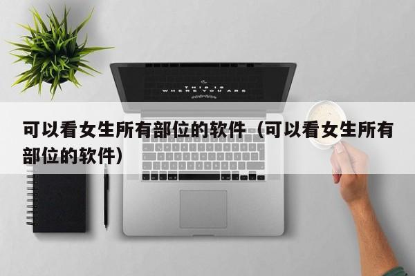 可以看女生所有部位的软件（可以看女生所有部位的软件）