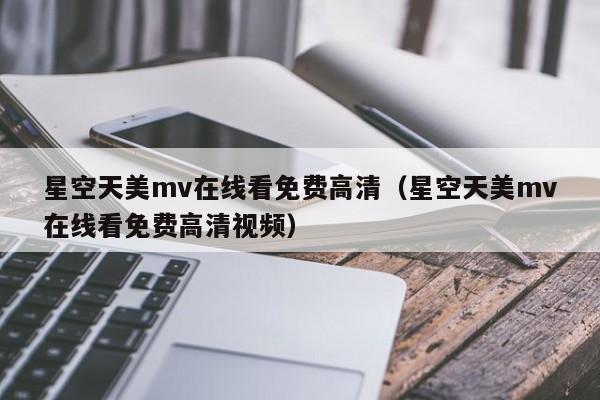 星空天美mv在线看免费高清（星空天美mv在线看免费高清视频）