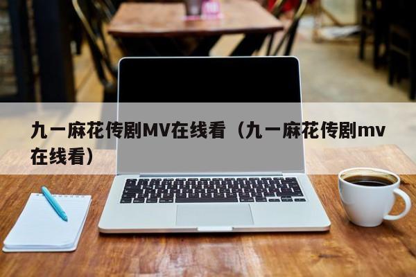 九一麻花传剧MV在线看（九一麻花传剧mv在线看）